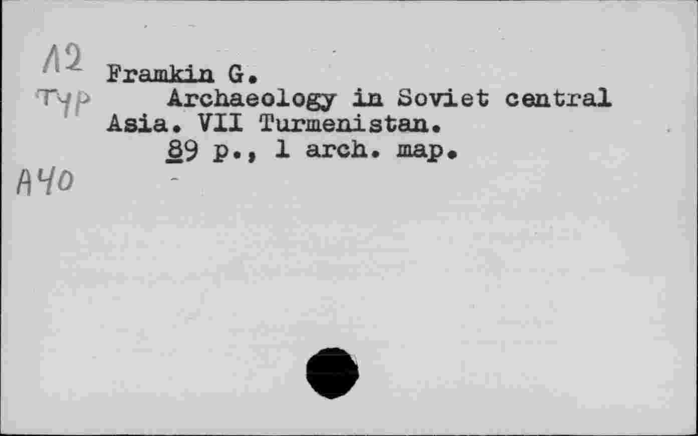 ﻿/ft
■r1f>
А 40
Framkia G.
Archaeology in Soviet central Asia. VII Turmenistan.
89 p., 1 arch, шар»